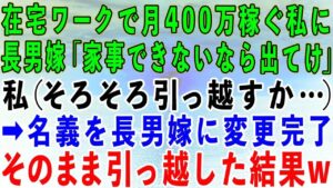 【スカッとする話】在宅ワークで月400万稼ぎ家族を支える私に長男嫁「家事もできないお義母さんが嫌い!早く出て行け!」私(そろそろ引っ越すか…)→名義を長男嫁に変更し、そのまま引っ越した結果w